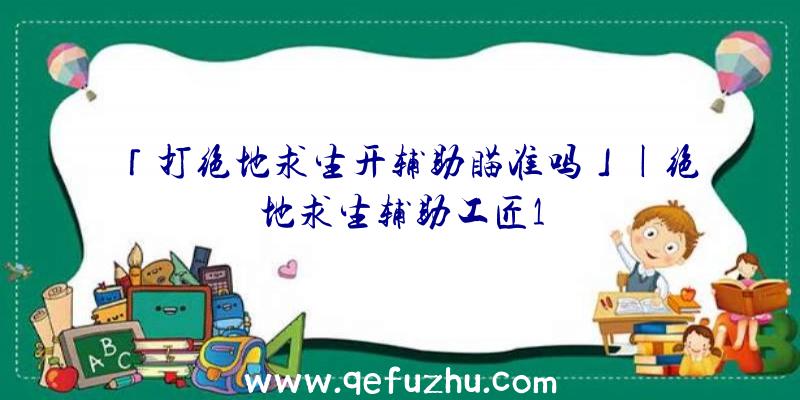 「打绝地求生开辅助瞄准吗」|绝地求生辅助工匠1